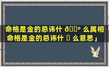 命格是金的忌讳什 🐺 么属相「命格是金的忌讳什 ☘ 么意思」